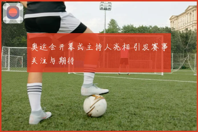 奥运会开幕式主持人亮相 引发赛事关注与期待