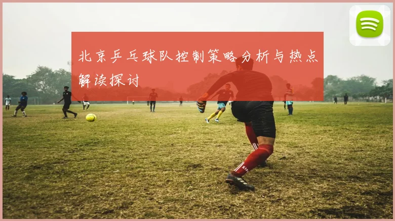 北京乒乓球队控制策略分析与热点解读探讨