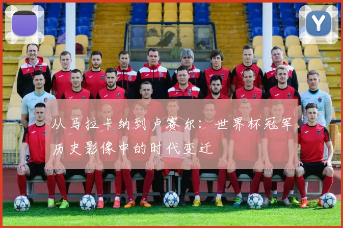 从马拉卡纳到卢赛尔：世界杯冠军历史影像中的时代变迁