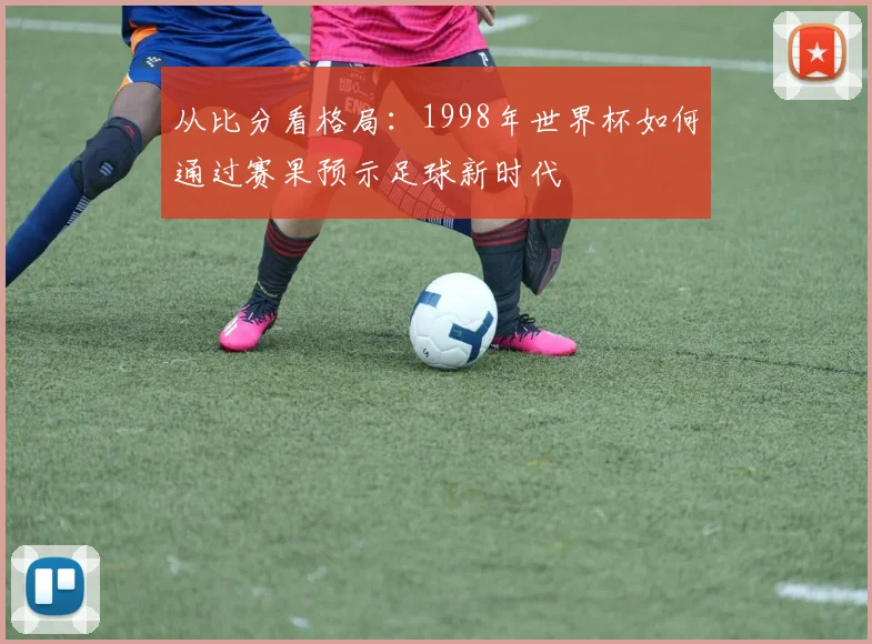 从比分看格局：1998年世界杯如何通过赛果预示足球新时代