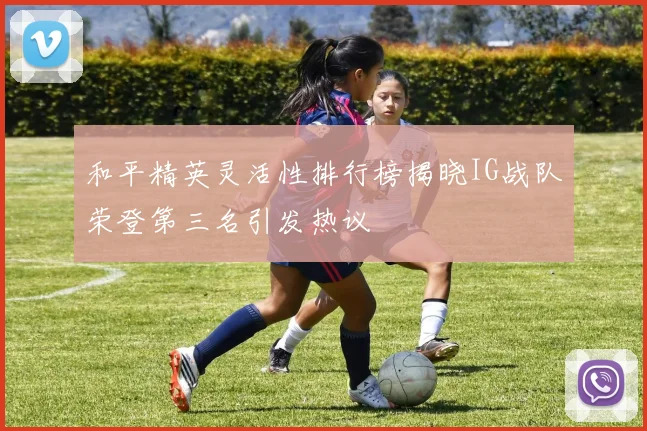 和平精英灵活性排行榜揭晓IG战队荣登第三名引发热议