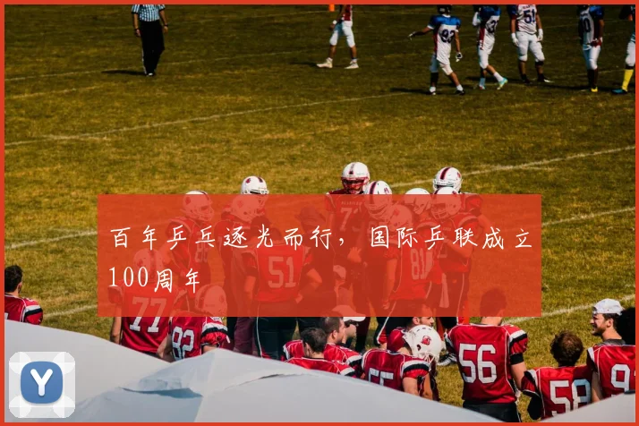 百年乒乓逐光而行，国际乒联成立100周年