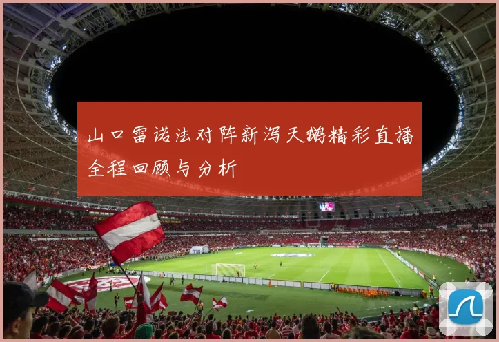 山口雷诺法对阵新泻天鹅精彩直播全程回顾与分析