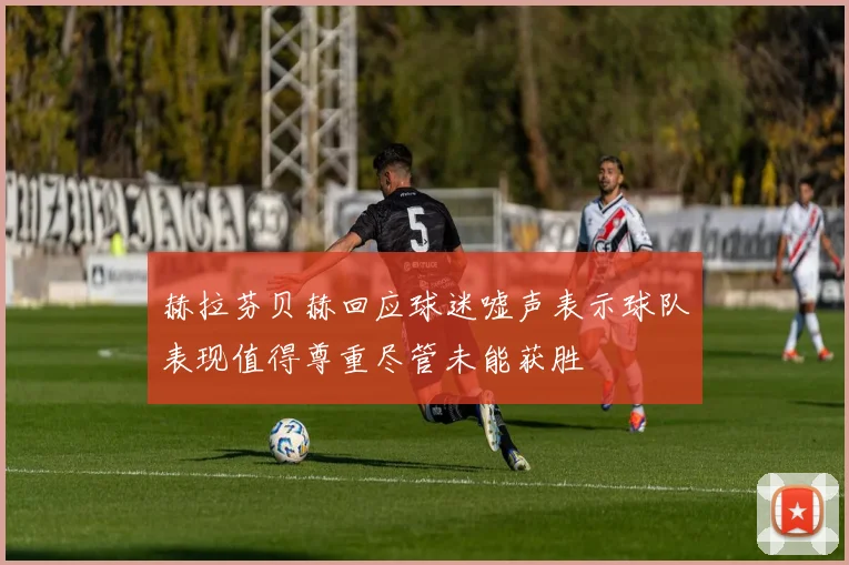 赫拉芬贝赫回应球迷嘘声表示球队表现值得尊重尽管未能获胜