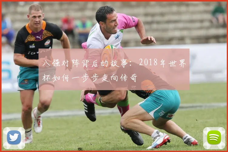 八强对阵背后的故事：2018年世界杯如何一步步走向传奇