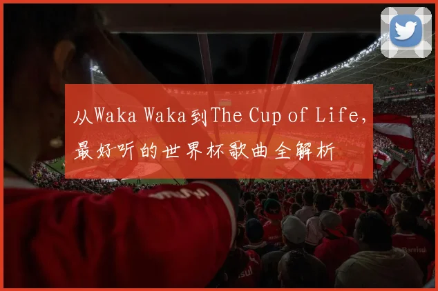 从Waka Waka到The Cup of Life，最好听的世界杯歌曲全解析
