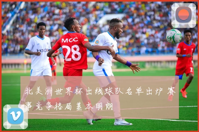 北美洲世界杯出线球队名单出炉 赛事竞争格局基本明朗
